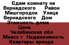 Сдам комнату на Вернадского 5 › Район ­ Машгородок › Улица ­ Вернадского › Дом ­ 5 › Этажность дома ­ 9 › Цена ­ 4 500 - Челябинская обл., Миасс г. Недвижимость » Квартиры аренда   . Челябинская обл.,Миасс г.